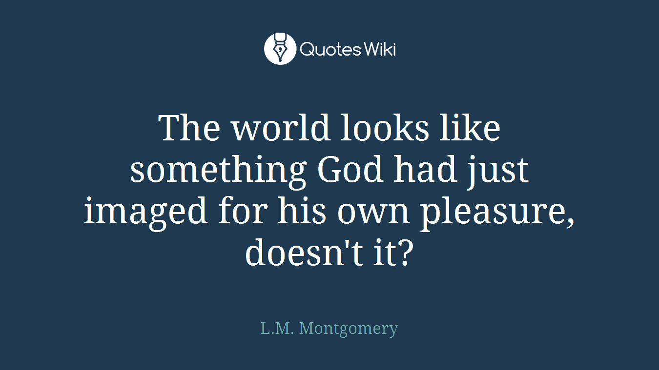 The world looks like something God had just imaged for his own pleasure, doesn't it?