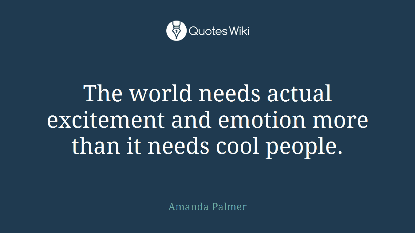 The world needs actual excitement and emotion more than it needs cool people.