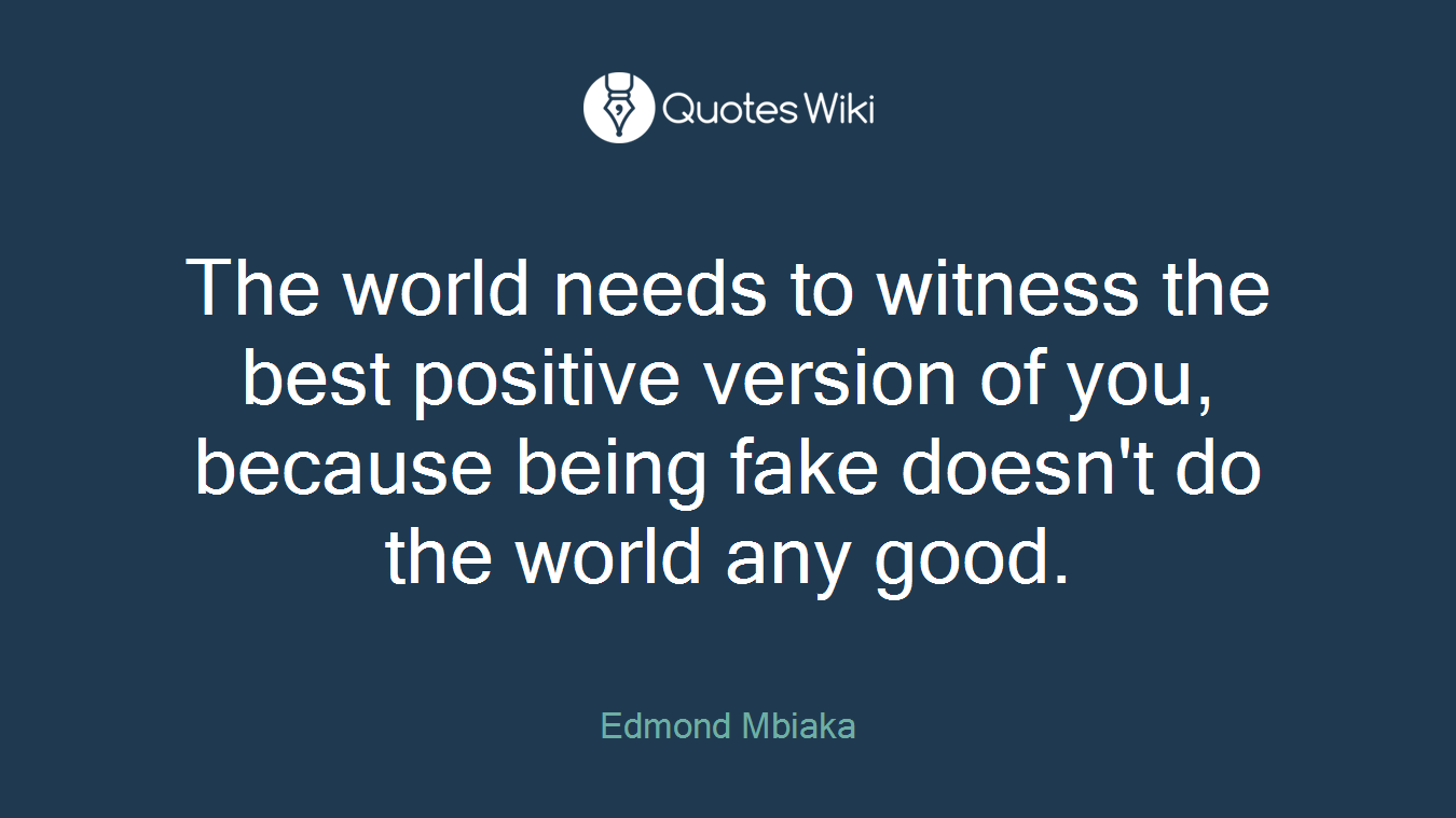 The world needs to witness the best positive version of you, because being fake doesn't do the world any good.