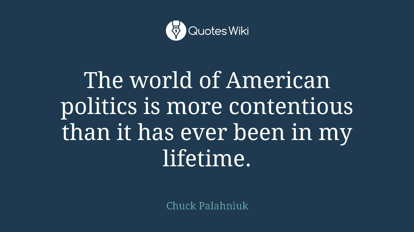 The world of American politics is more contentious than it has ever been in my lifetime.