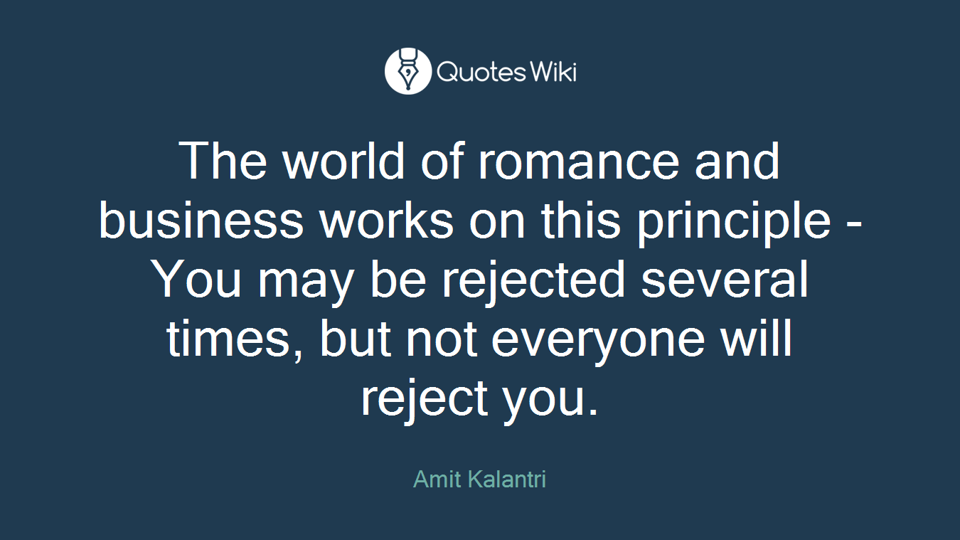 The world of romance and business works on this principle - You may be rejected several times, but not everyone will reject you.
