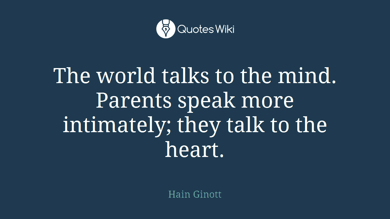 The world talks to the mind. Parents speak more intimately; they talk to the heart.