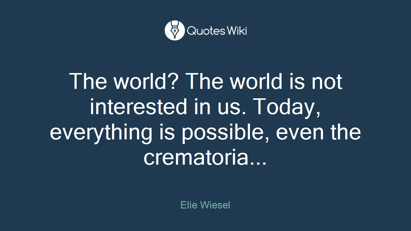 The world? The world is not interested in us. Today, everything is possible, even the crematoria...