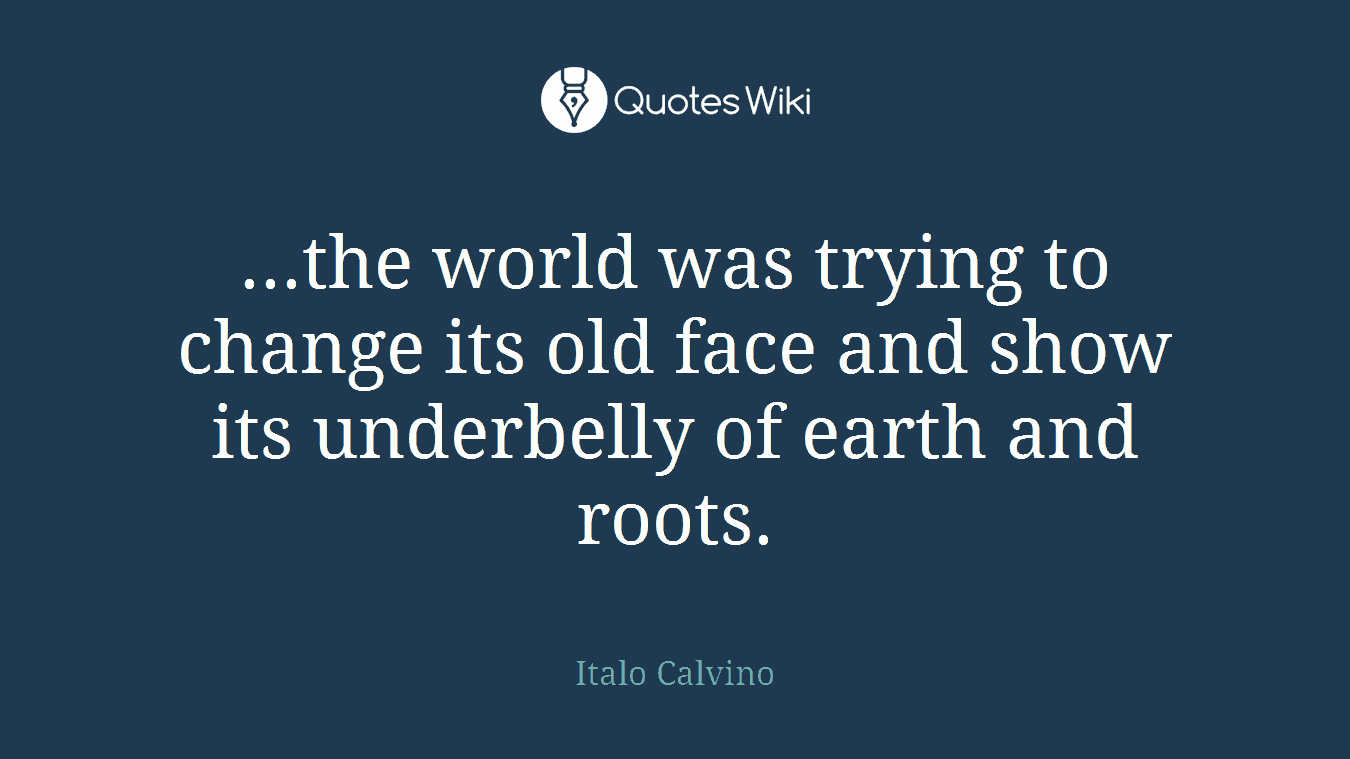...the world was trying to change its old face and show its underbelly of earth and roots.
