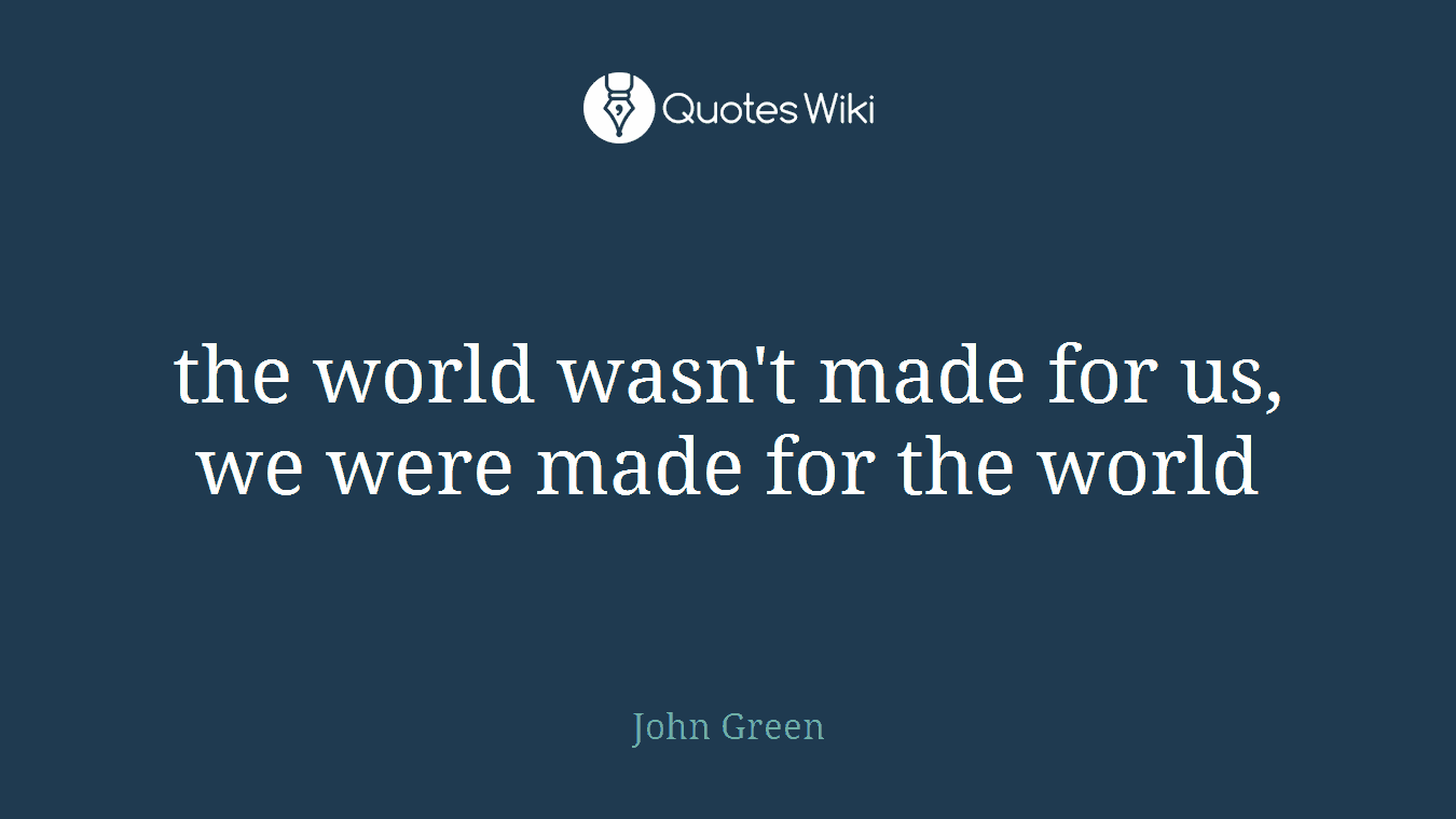 the world wasn't made for us, we were made for the world