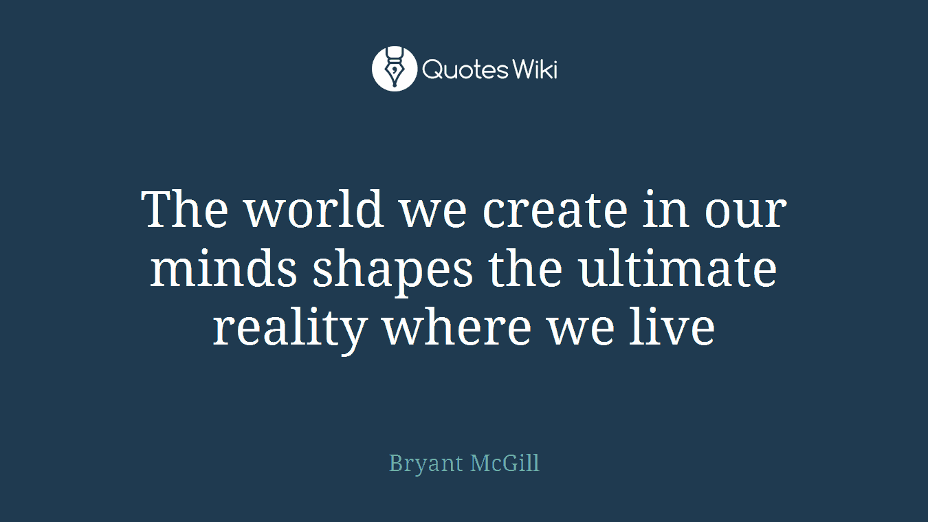 The world we create in our minds shapes the ultimate reality where we live