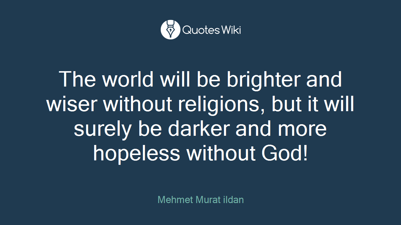 The world will be brighter and wiser without religions, but it will surely be darker and more hopeless without God!