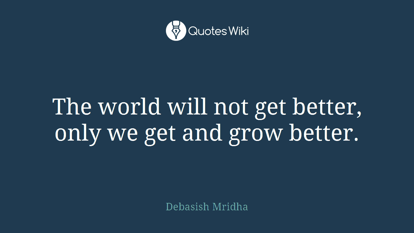 The world will not get better, only we get and grow better.