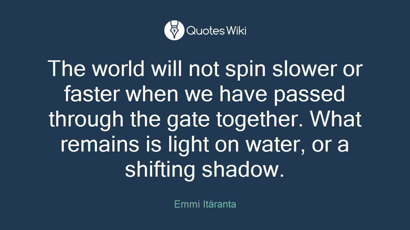 The world will not spin slower or faster when we have passed through the gate together. What remains is light on water, or a shifting shadow.