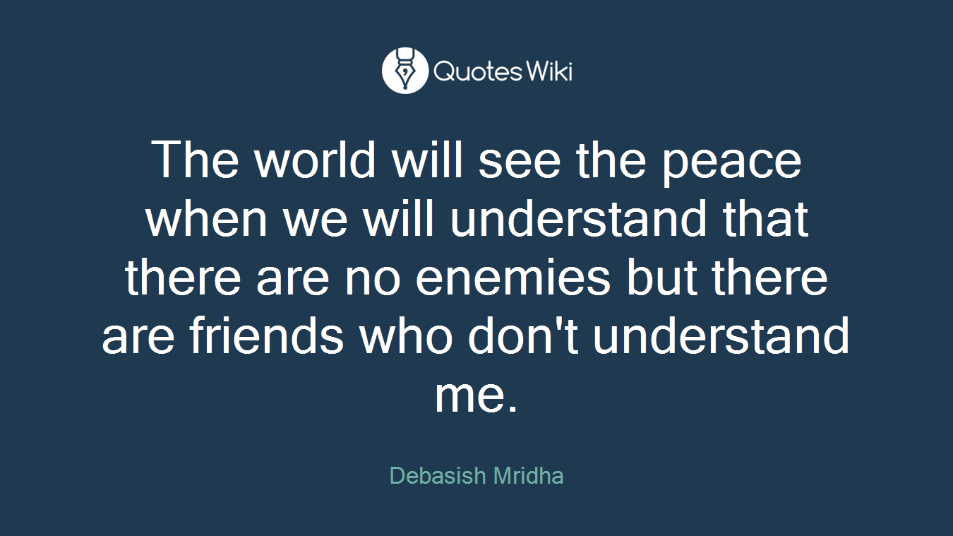 The world will see the peace when we will understand that there are no enemies but there are friends who don't understand me.