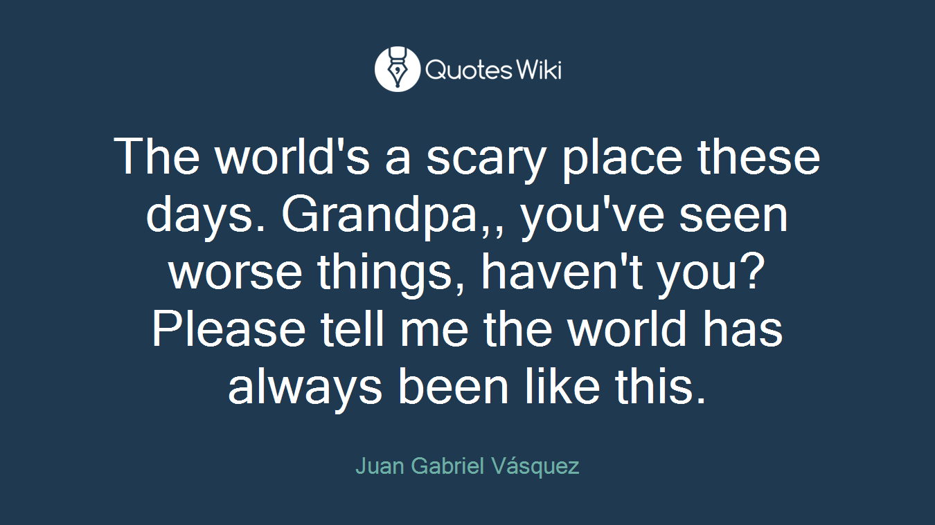 The world's a scary place these days. Grandpa,, you've seen worse things, haven't you? Please tell me the world has always been like this.