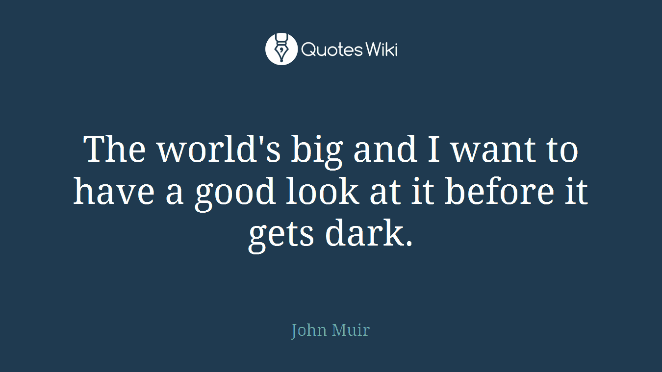 The world's big and I want to have a good look at it before it gets dark.