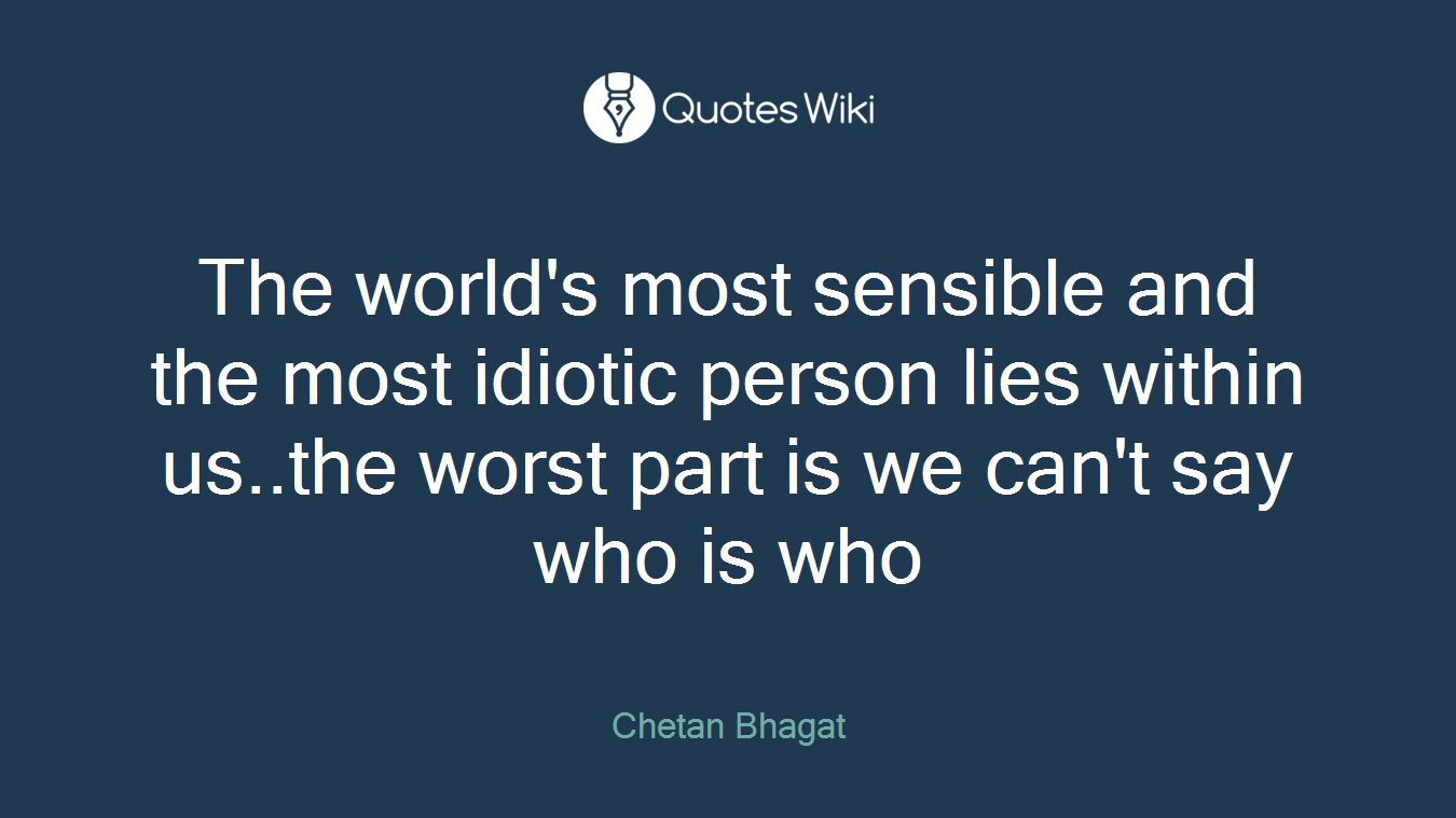 The world's most sensible and the most idiotic person lies within us..the worst part is we can't say who is who