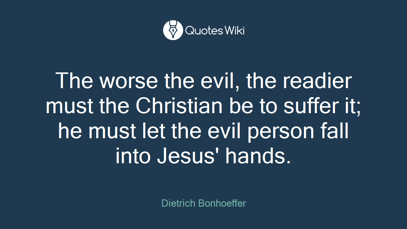 The worse the evil, the readier must the Christian be to suffer it; he must let the evil person fall into Jesus' hands.