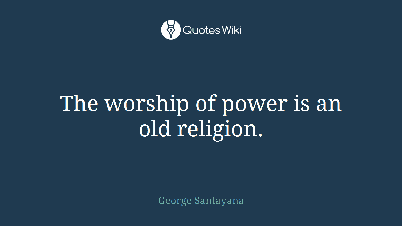The worship of power is an old religion.