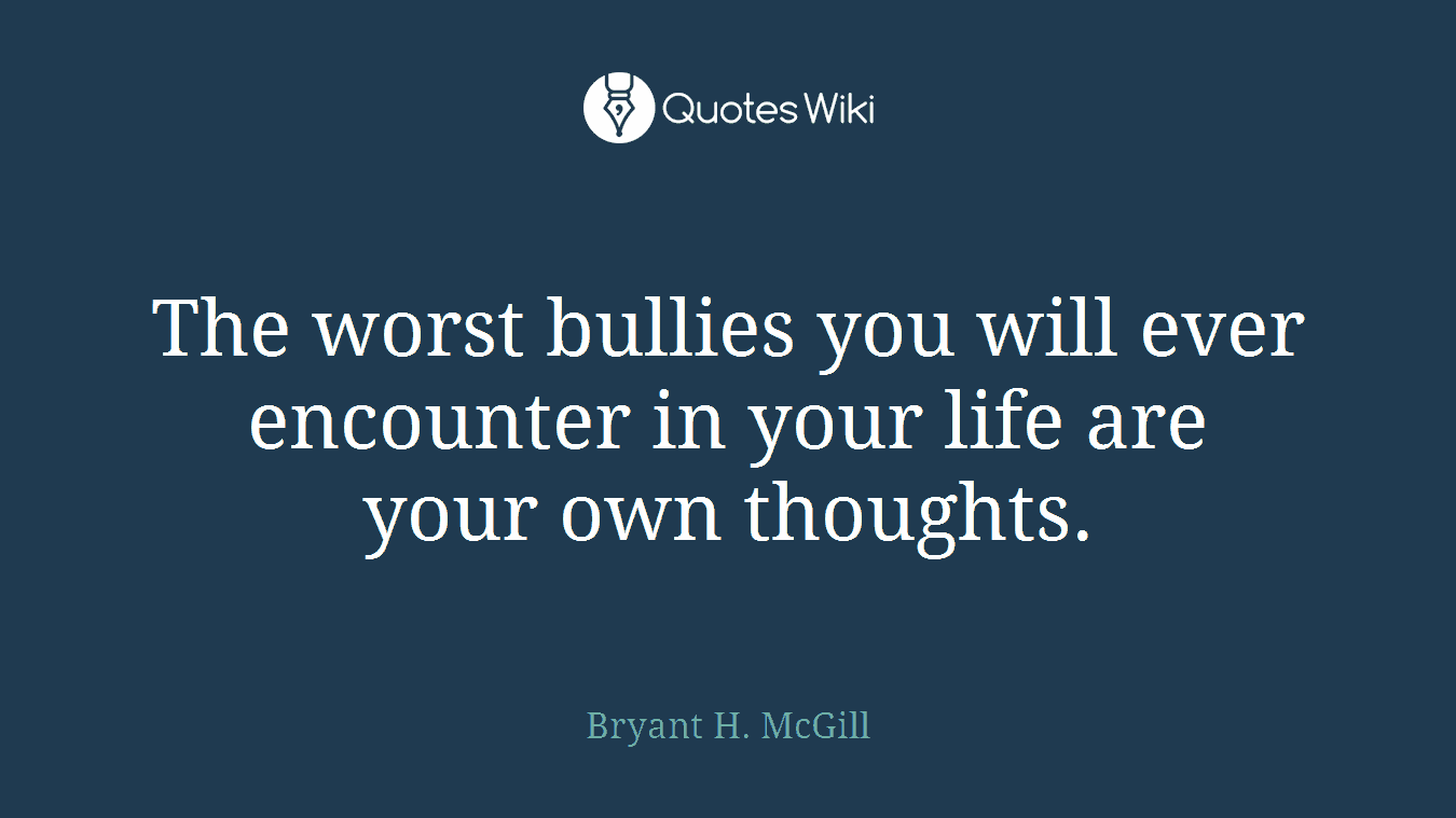 The worst bullies you will ever encounter in your life are your own thoughts.