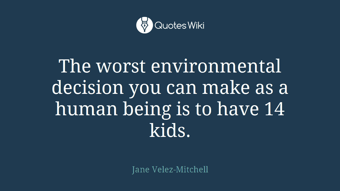 The worst environmental decision you can make as a human being is to have 14 kids.