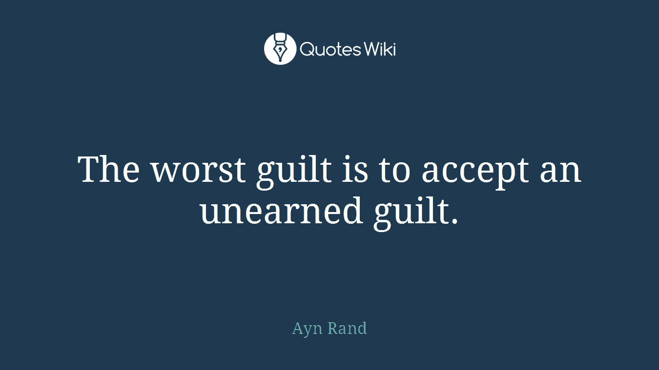 The worst guilt is to accept an unearned guilt.
