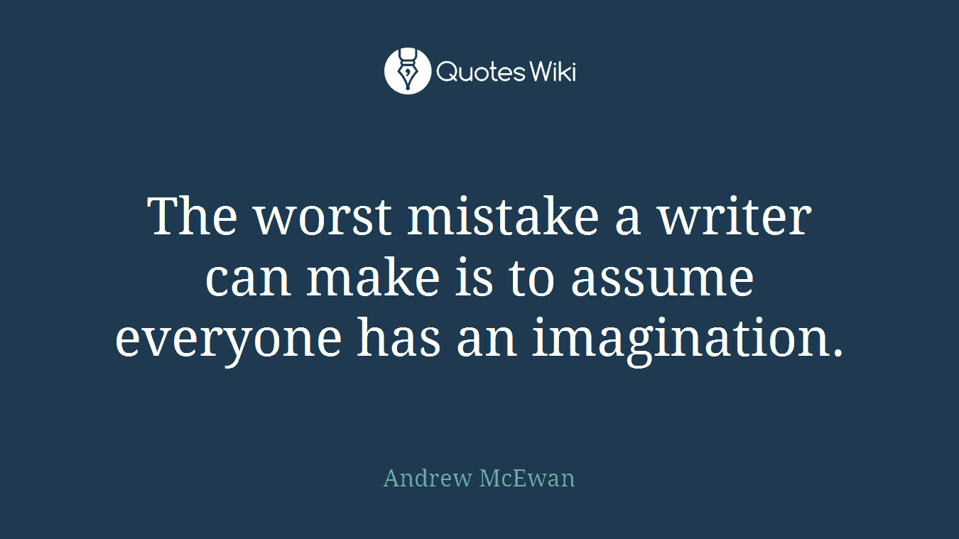 The worst mistake a writer can make is to assume everyone has an imagination.