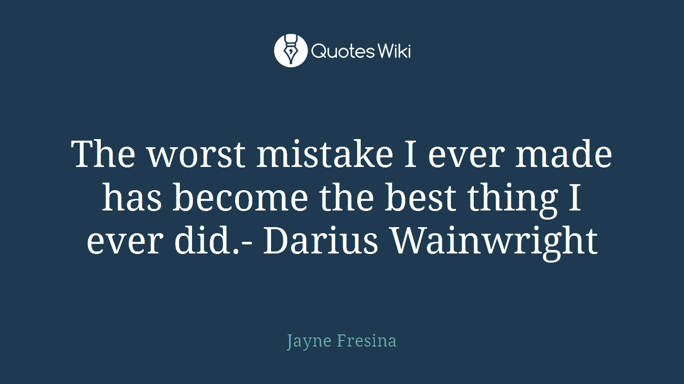 The worst mistake I ever made has become the best thing I ever did.- Darius Wainwright