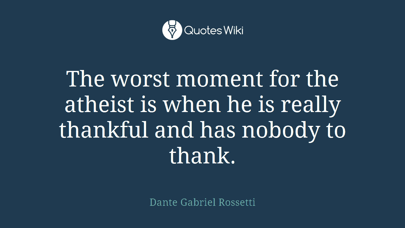 The worst moment for the atheist is when he is really thankful and has nobody to thank.