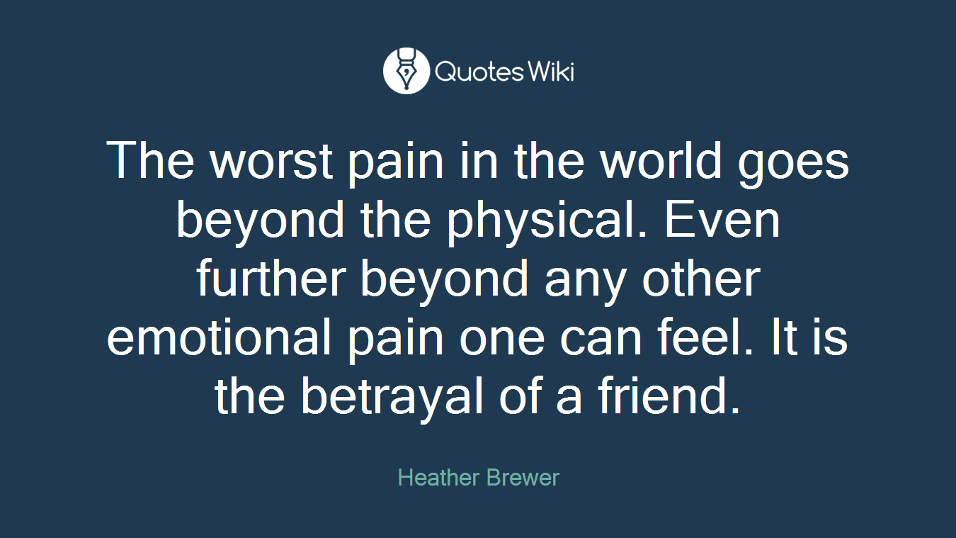 The worst pain in the world goes beyond the physical. Even further beyond any other emotional pain one can feel. It is the betrayal of a friend.