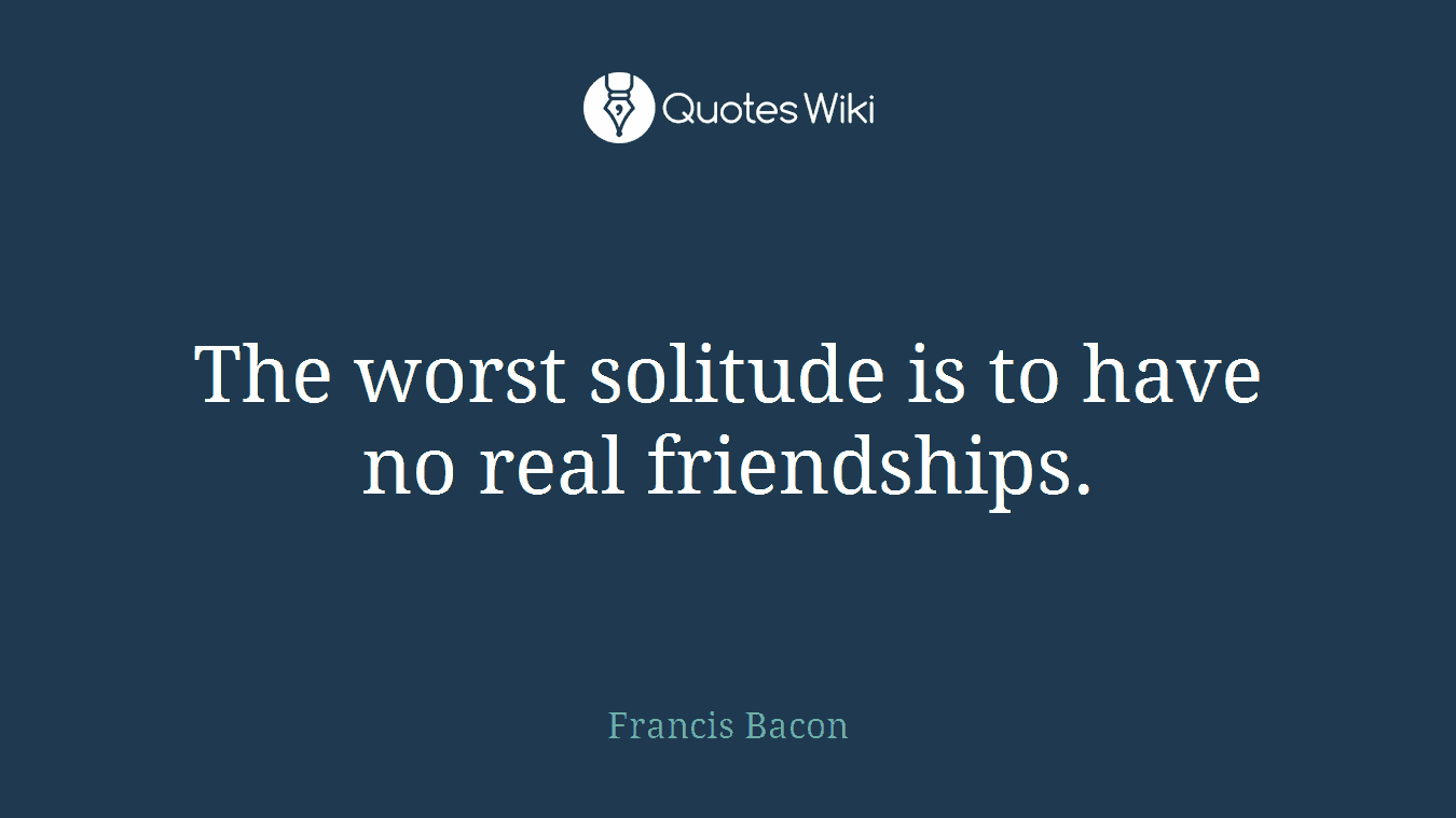 The worst solitude is to have no real friendships.