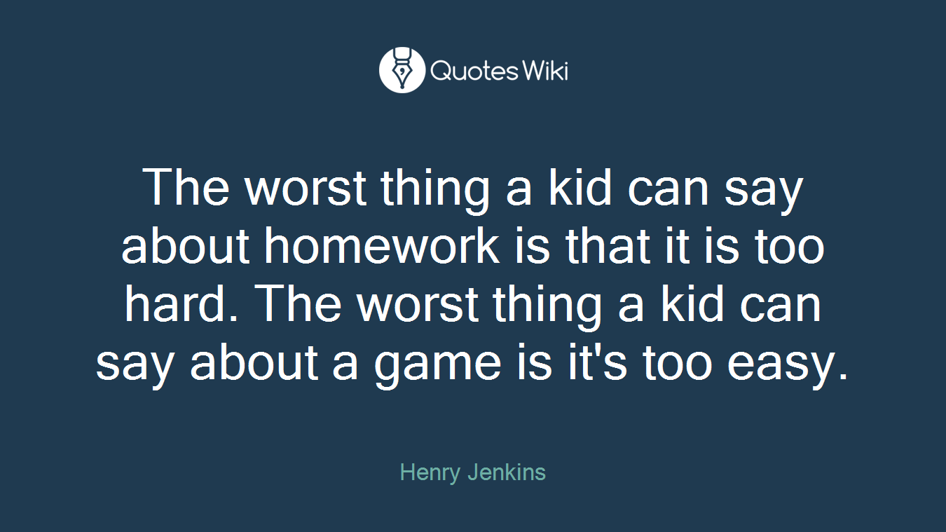 The worst thing a kid can say about homework is that it is too hard. The worst thing a kid can say about a game is it's too easy.