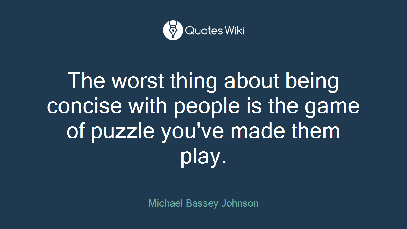 The worst thing about being concise with people is the game of puzzle you've made them play.