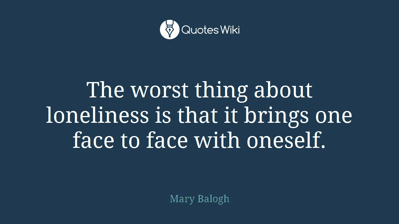 The worst thing about loneliness is that it brings one face to face with oneself.