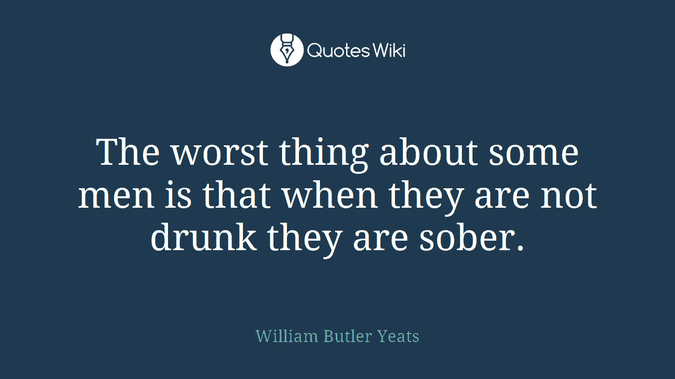 The worst thing about some men is that when they are not drunk they are sober.