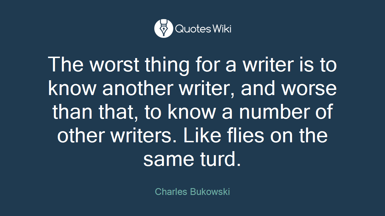 The worst thing for a writer is to know another writer, and worse than that, to know a number of other writers. Like flies on the same turd.