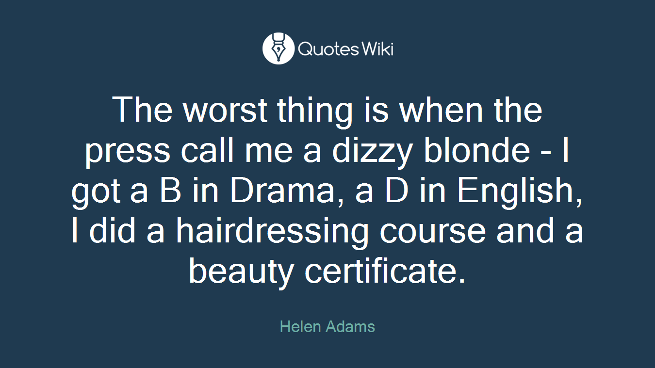 The worst thing is when the press call me a dizzy blonde - I got a B in Drama, a D in English, I did a hairdressing course and a beauty certificate.