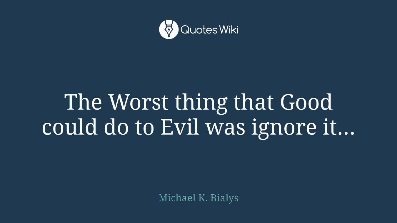 The Worst thing that Good could do to Evil was ignore it...