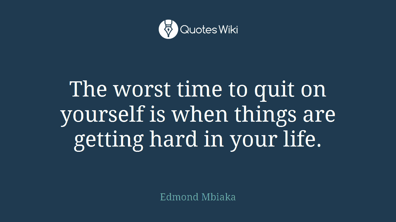 The worst time to quit on yourself is when things are getting hard in your life.