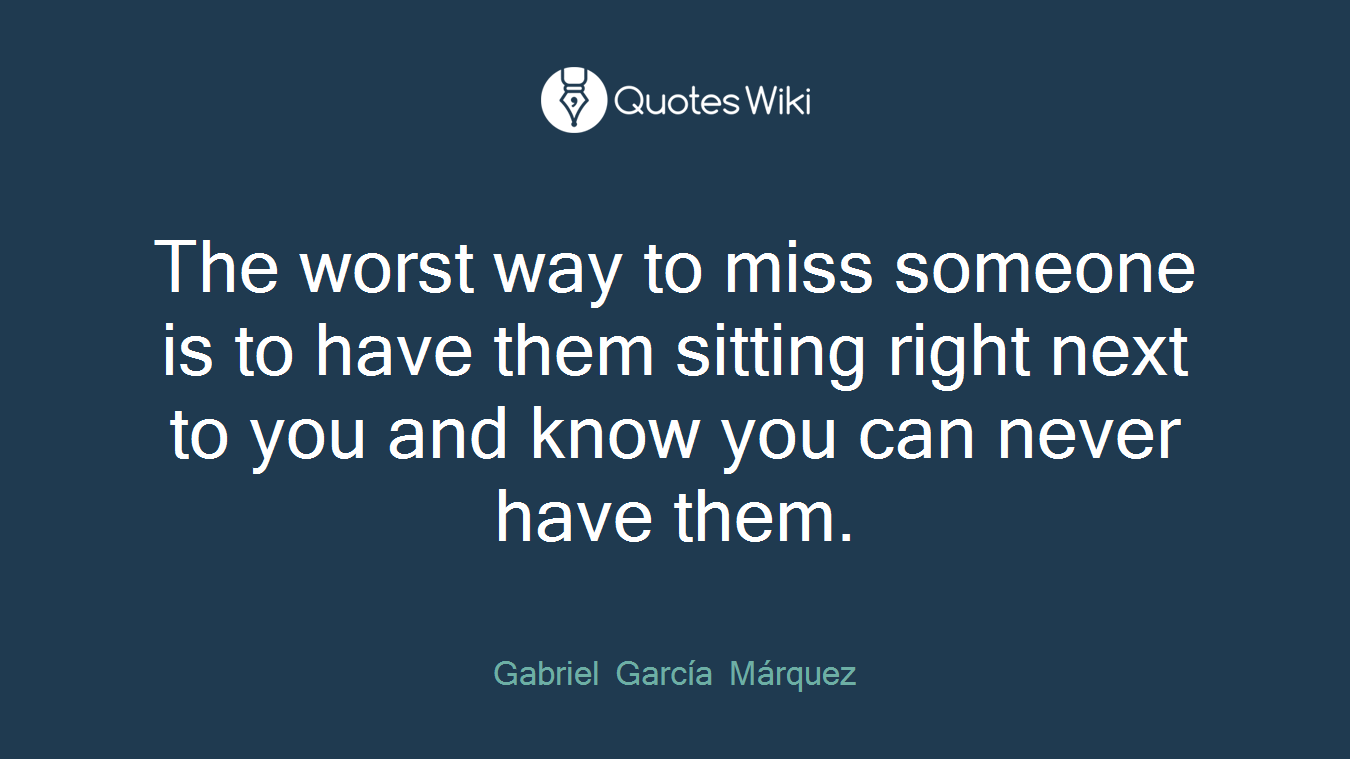 The worst way to miss someone is to have them sitting right next to you and know you can never have them.