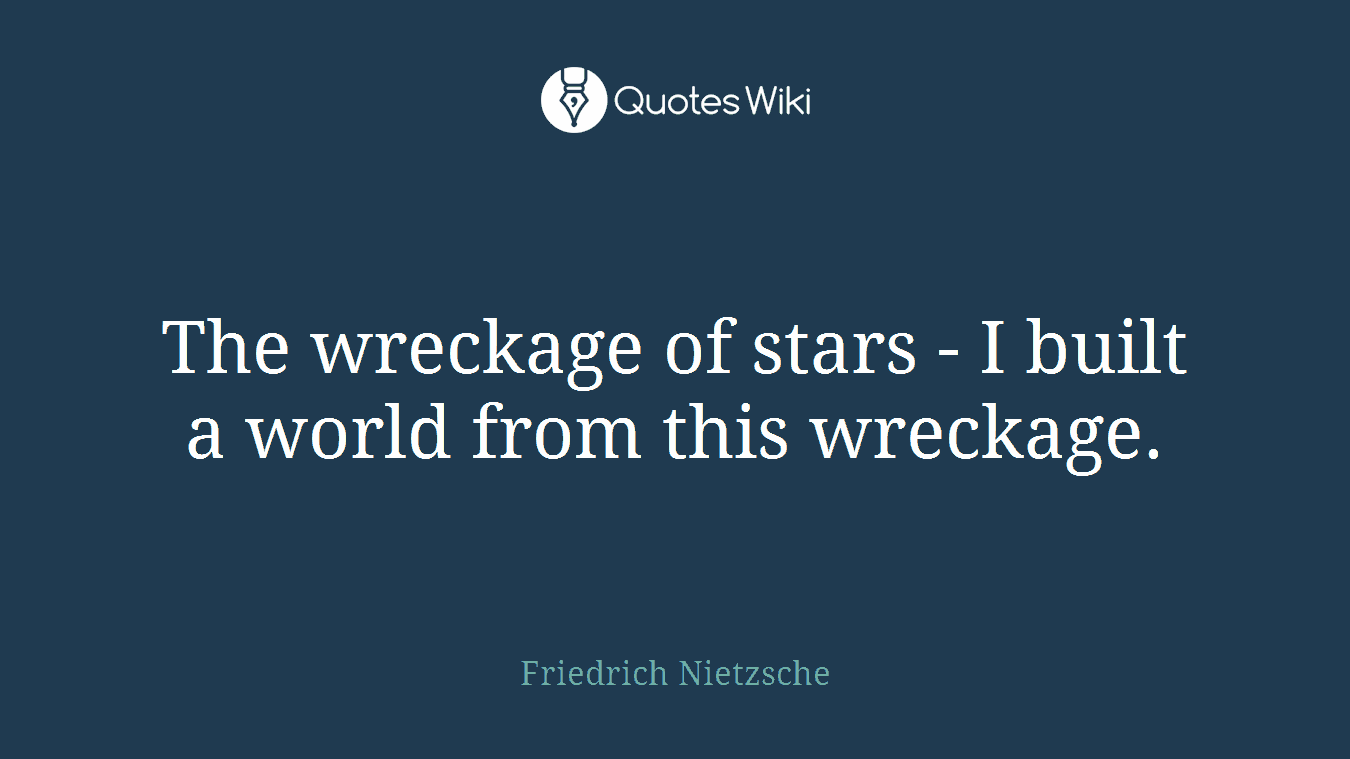 The wreckage of stars - I built a world from this wreckage.