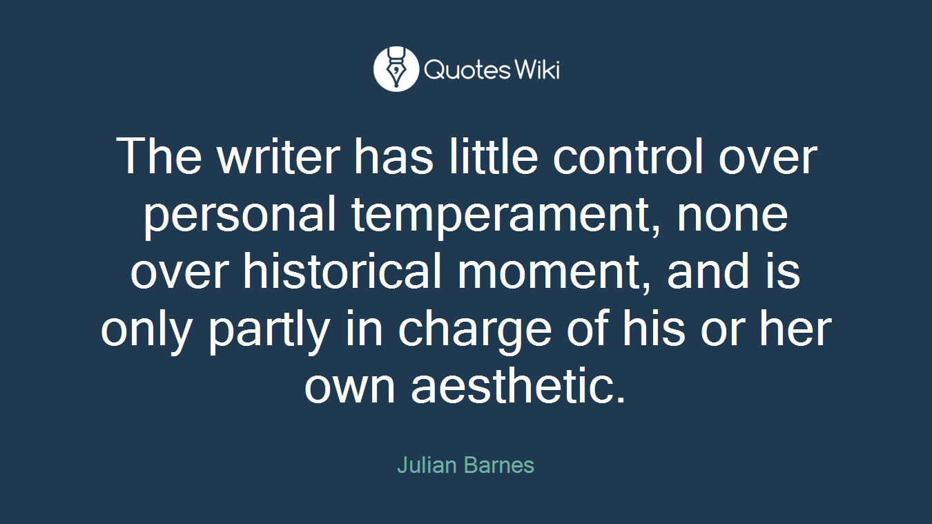 The writer has little control over personal temperament, none over historical moment, and is only partly in charge of his or her own aesthetic.