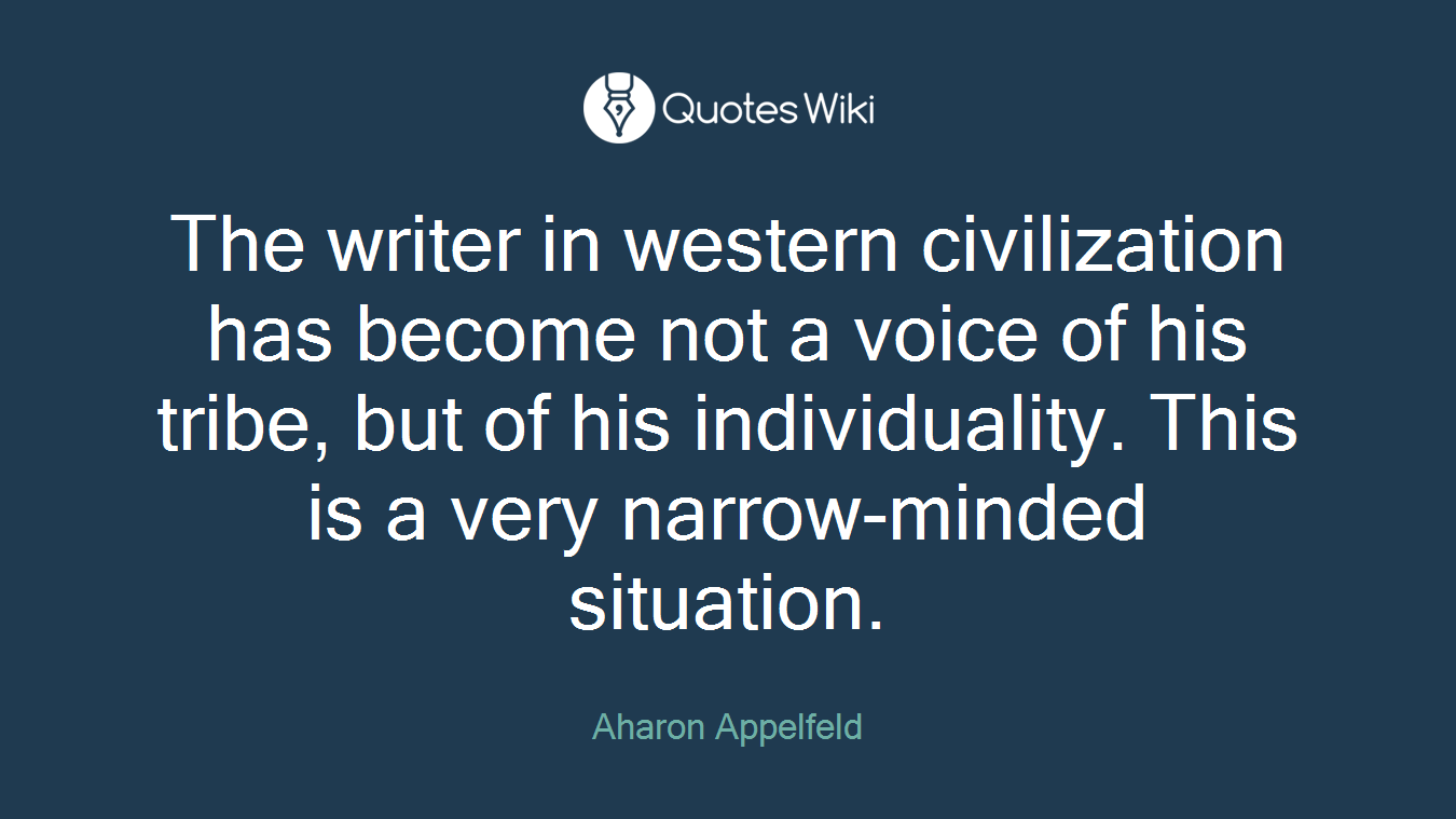The writer in western civilization has become not a voice of his tribe, but of his individuality. This is a very narrow-minded situation.
