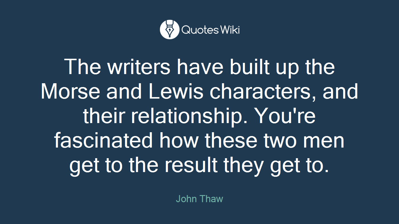 The writers have built up the Morse and Lewis characters, and their relationship. You're fascinated how these two men get to the result they get to.