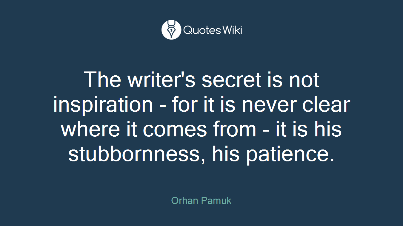 The writer's secret is not inspiration - for it is never clear where it comes from - it is his stubbornness, his patience.