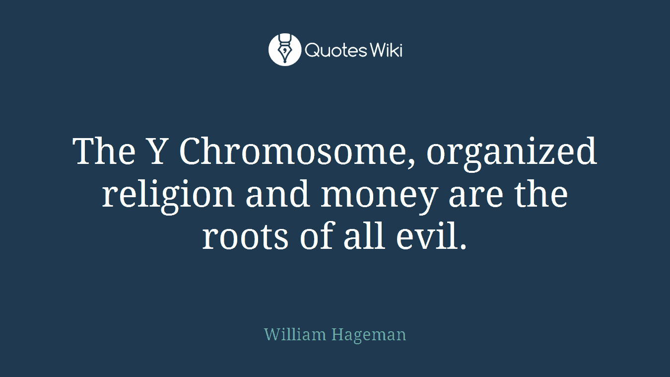 The Y Chromosome, organized religion and money are the roots of all evil.