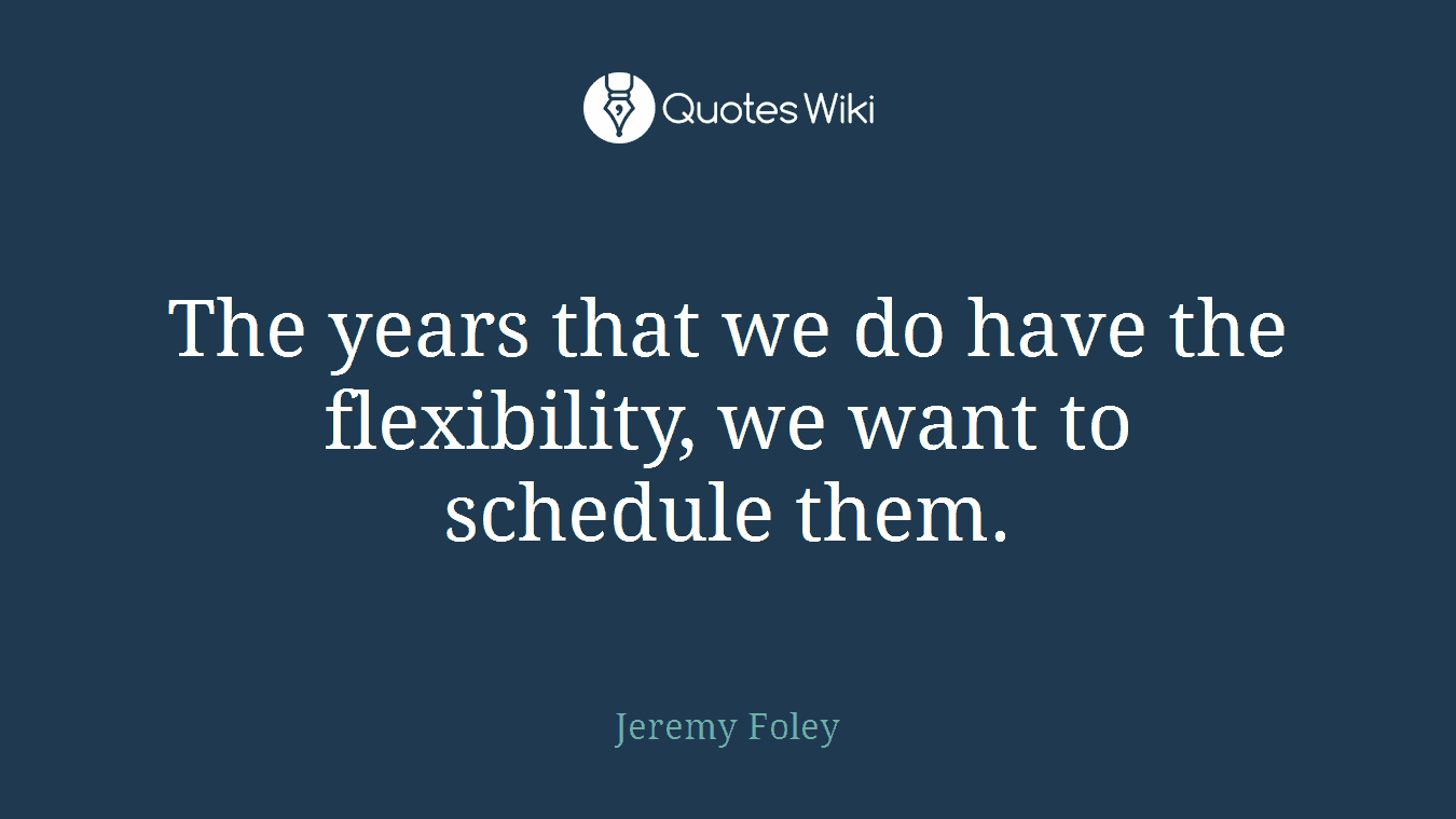 The years that we do have the flexibility, we want to schedule them.