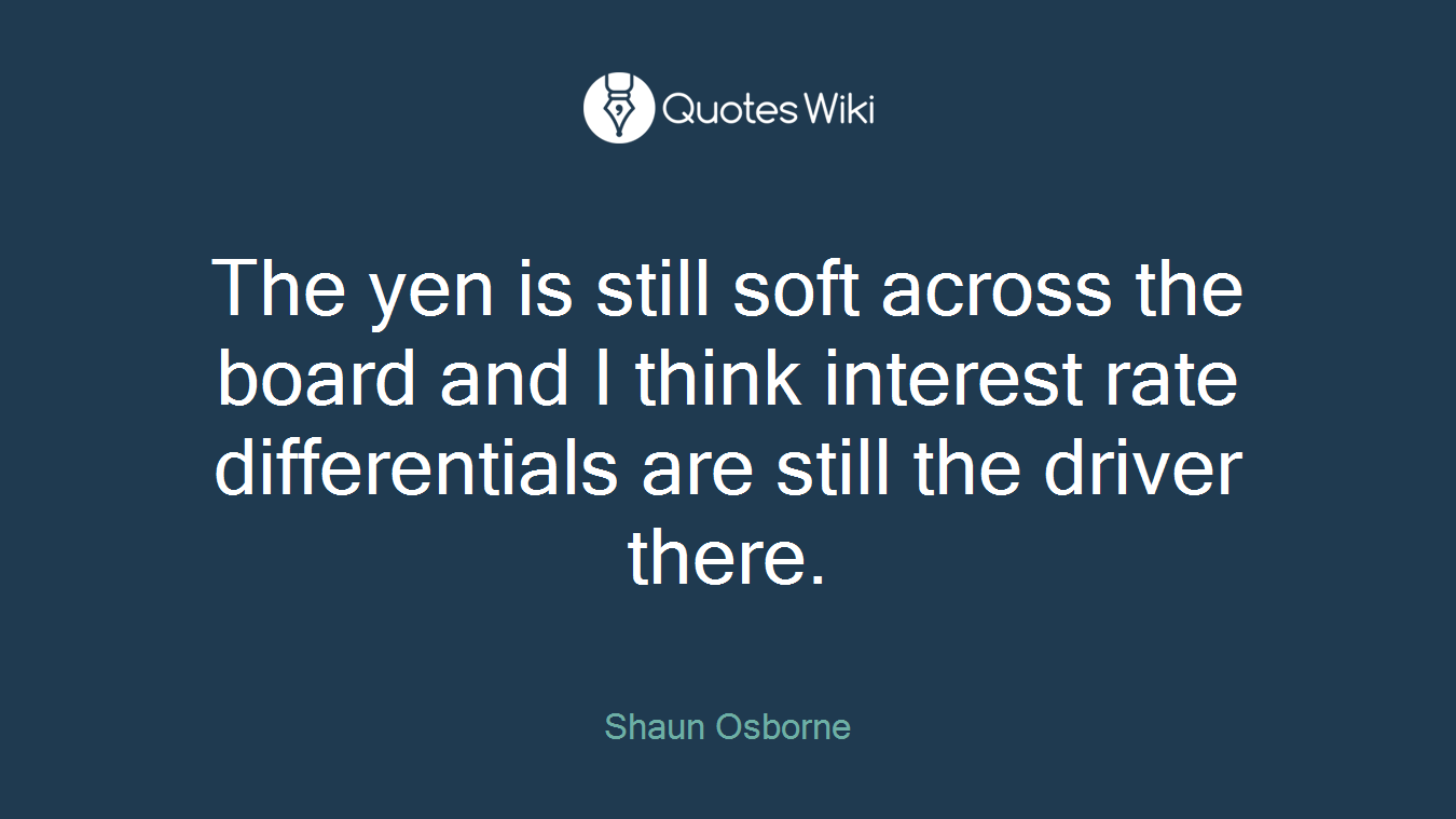 The yen is still soft across the board and I think interest rate differentials are still the driver there.