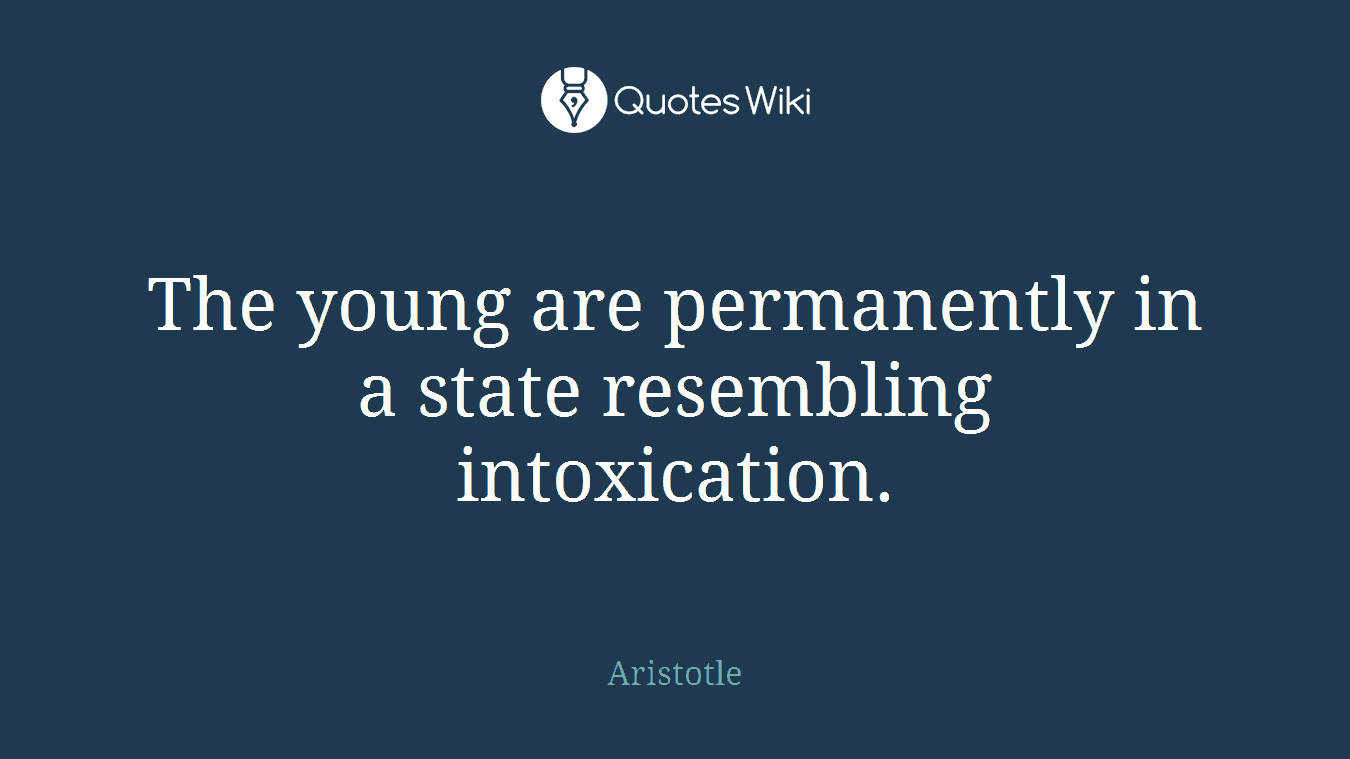 The young are permanently in a state resembling intoxication.