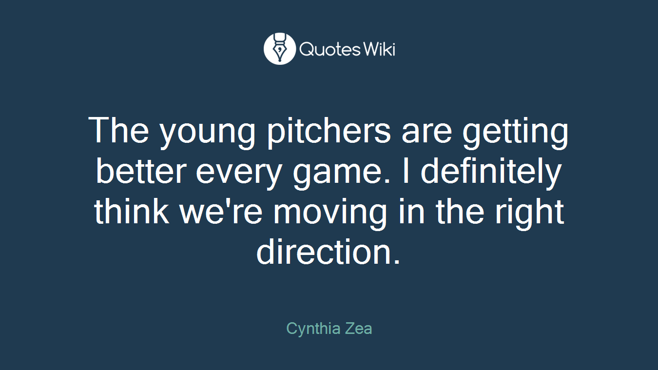 The young pitchers are getting better every game. I definitely think we're moving in the right direction.