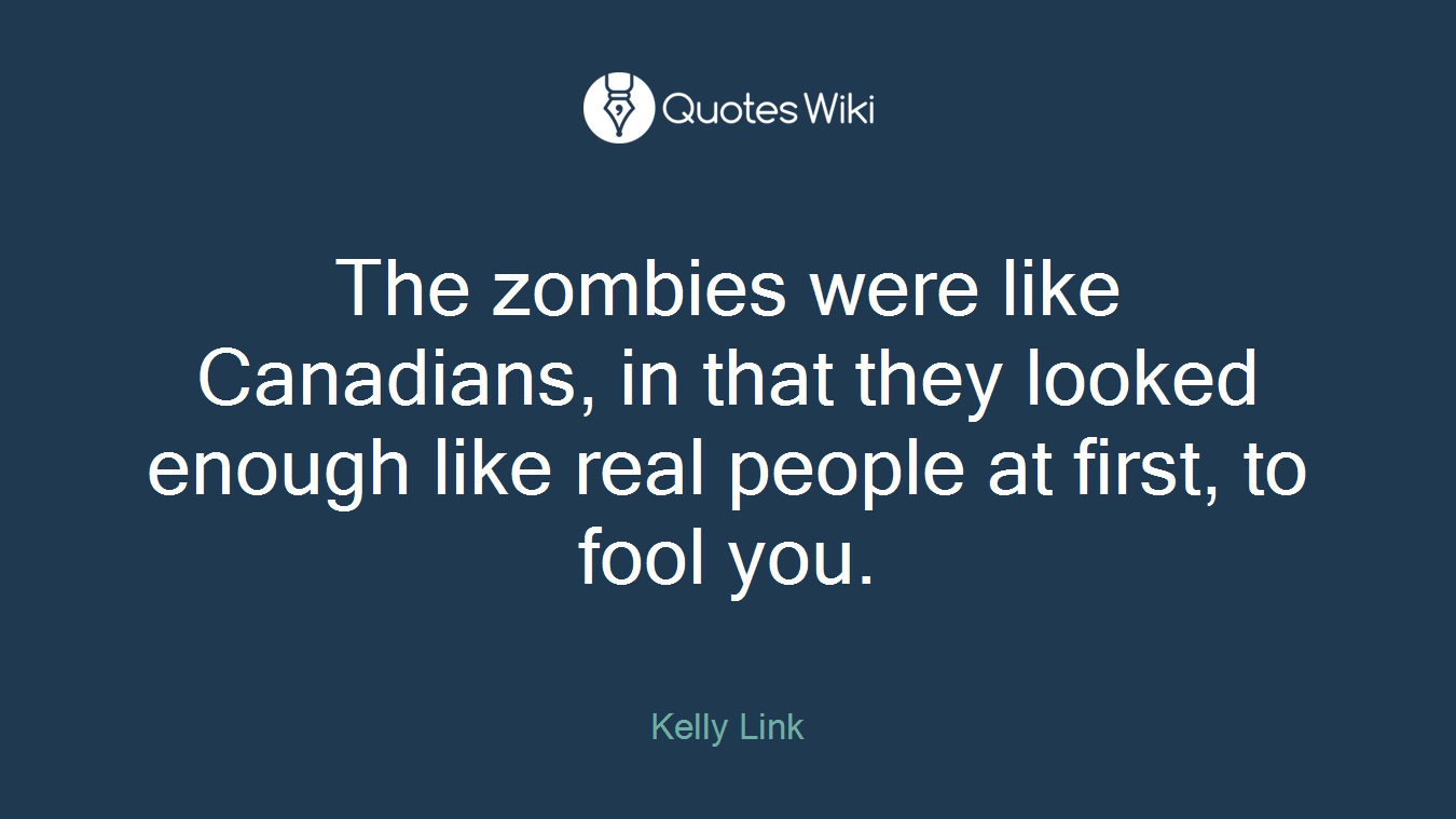 The zombies were like Canadians, in that they looked enough like real people at first, to fool you.