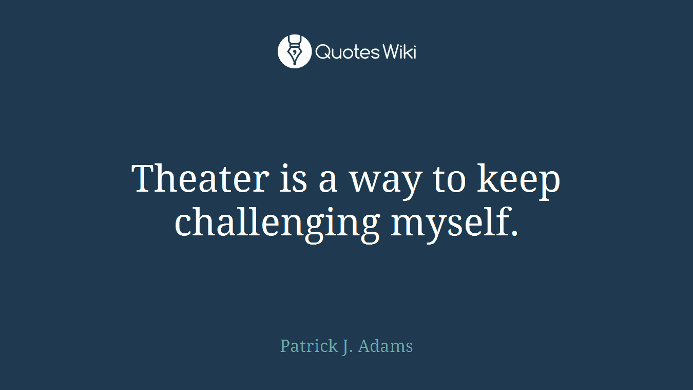 Theater is a way to keep challenging myself.