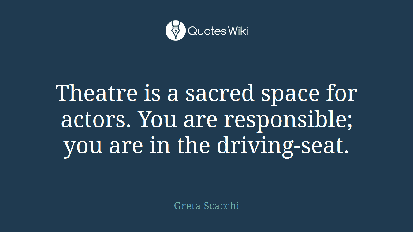 Theatre is a sacred space for actors. You are responsible; you are in the driving-seat.