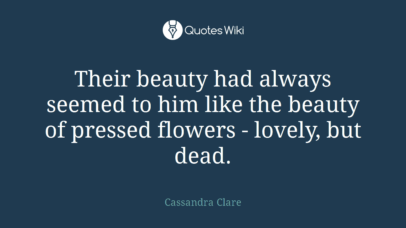 Their beauty had always seemed to him like the beauty of pressed flowers - lovely, but dead.